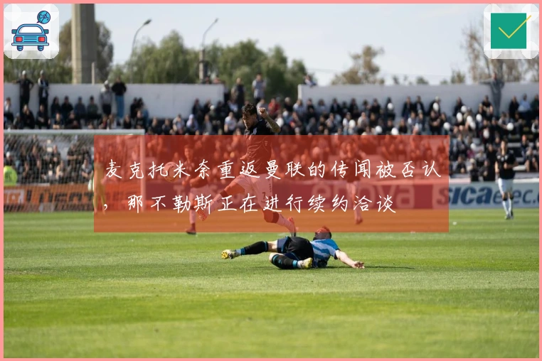 麦克托米奈重返曼联的传闻被否认，那不勒斯正在进行续约洽谈