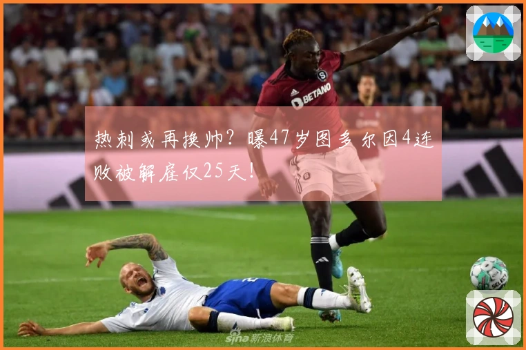 热刺或再换帅？曝47岁图多尔因4连败被解雇仅25天！