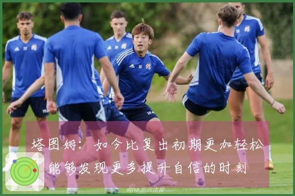 塔图姆：如今比复出初期更加轻松，能够发现更多提升自信的时刻