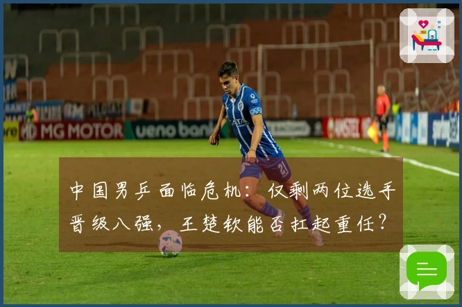 中国男乒面临危机：仅剩两位选手晋级八强，王楚钦能否扛起重任？