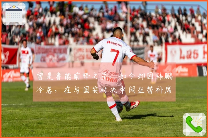 曾是鲁能前锋之星，如今却因韩鹏冷落，在与国安对决中闲坐替补席