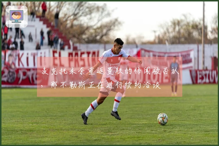 麦克托米奈重返曼联的传闻被否认，那不勒斯正在进行续约洽谈