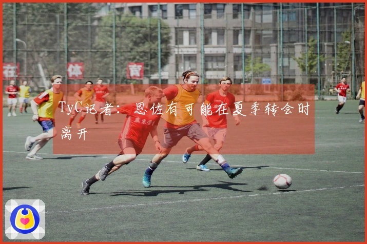 TyC记者：恩佐有可能在夏季转会时离开