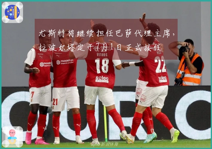 尤斯特将继续担任巴萨代理主席，拉波尔塔定于7月1日正式接任