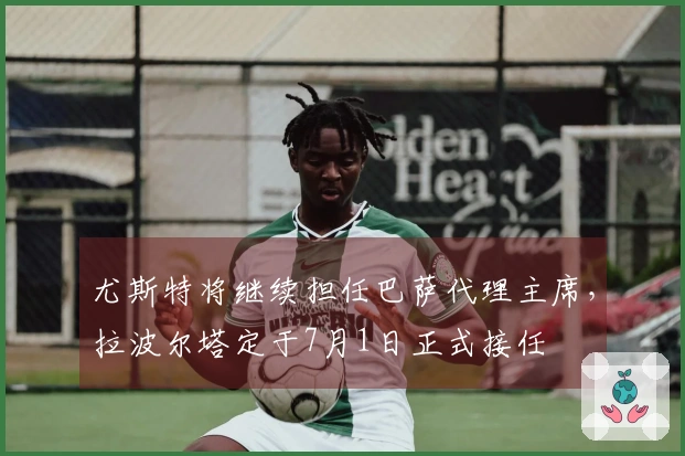 尤斯特将继续担任巴萨代理主席，拉波尔塔定于7月1日正式接任