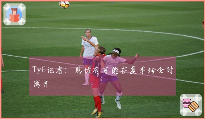 TyC记者：恩佐有可能在夏季转会时离开